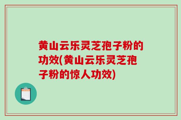 黄山云乐灵芝孢子粉的功效(黄山云乐灵芝孢子粉的惊人功效) 黄山云乐灵芝孢子粉的功效(黄山云乐灵芝孢子粉的惊人功效)