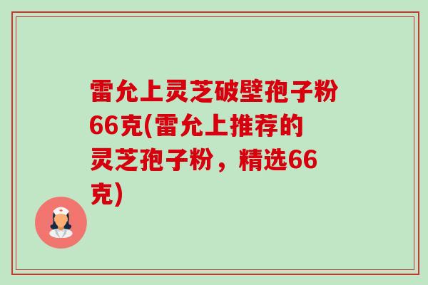 雷允上灵芝破壁孢子粉66克(雷允上推荐的灵芝孢子粉,精选66克) 雷允上灵芝破壁孢子粉66克(雷允上推荐的灵芝孢子粉,精选66克)