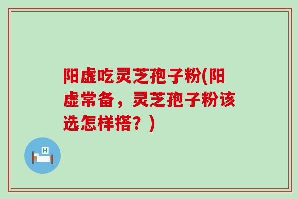 阳虚吃灵芝孢子粉(阳虚常备,灵芝孢子粉该选怎样搭?) 阳虚吃灵芝孢子粉(阳虚常备,灵芝孢子粉该选怎样搭?)