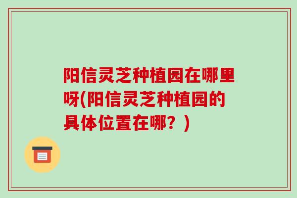 阳信灵芝种植园在哪里呀(阳信灵芝种植园的具体位置在哪?) 阳信灵芝种植园在哪里呀(阳信灵芝种植园的具体位置在哪?)