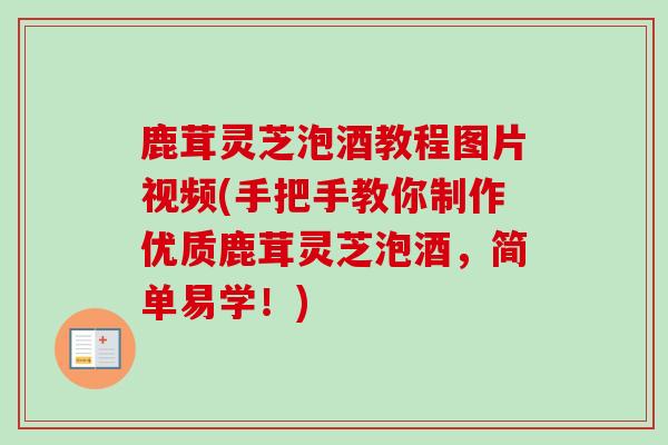 鹿茸灵芝泡酒教程图片视频(手把手教你制作优质鹿茸灵芝泡酒,简单易学!) 鹿茸灵芝泡酒教程图片视频(手把手教你制作优质鹿茸灵芝泡酒,简单易学!)