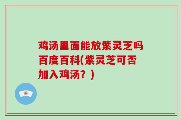 鸡汤里面能放紫灵芝吗百度百科(紫灵芝可否加入鸡汤?) 鸡汤里面能放紫灵芝吗百度百科(紫灵芝可否加入鸡汤?)