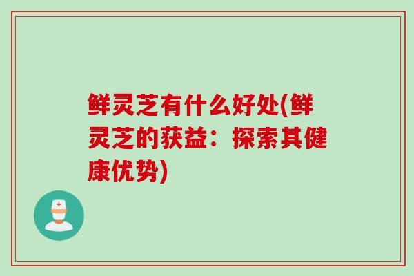 鲜灵芝有什么好处(鲜灵芝的获益:探索其健康优势) 鲜灵芝有什么好处(鲜灵芝的获益:探索其健康优势)
