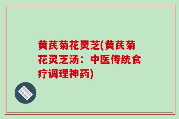 黄芪菊花灵芝(黄芪菊花灵芝汤:中医传统食疗调理神药) 黄芪菊花灵芝(黄芪菊花灵芝汤:中医传统食疗调理神药)