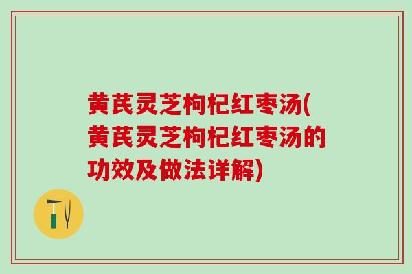 黄芪灵芝枸杞红枣汤(黄芪灵芝枸杞红枣汤的功效及做法详解) 黄芪灵芝枸杞红枣汤(黄芪灵芝枸杞红枣汤的功效及做法详解)
