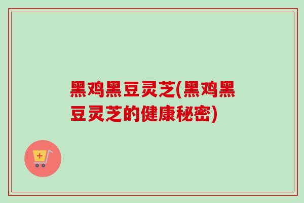 黑鸡黑豆灵芝(黑鸡黑豆灵芝的健康秘密)