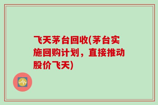 飞天茅台回收(茅台实施回购计划,直接推动股价飞天) 飞天茅台回收(茅台实施回购计划,直接推动股价飞天)