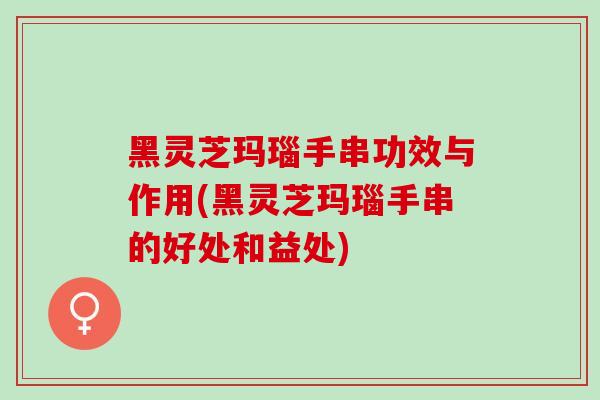 黑灵芝玛瑙手串功效与作用(黑灵芝玛瑙手串的好处和益处) 黑灵芝玛瑙手串功效与作用(黑灵芝玛瑙手串的好处和益处)