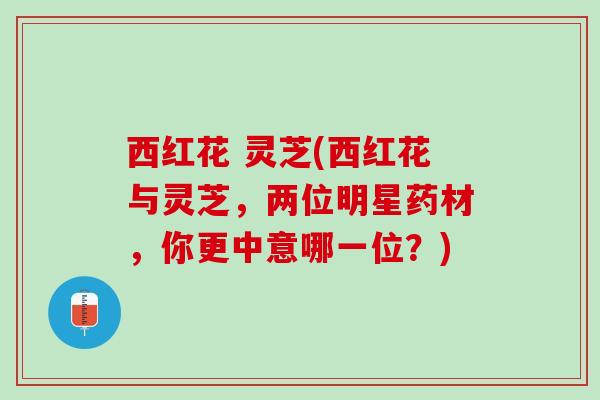 西红花 灵芝(西红花与灵芝，两位明星药材，你更中意哪一位？)