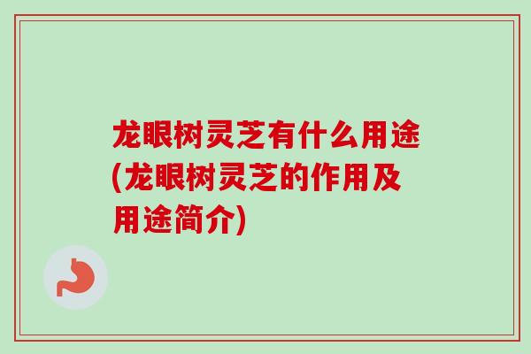 龙眼树灵芝有什么用途(龙眼树灵芝的作用及用途简介)