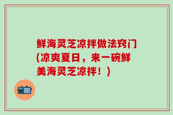 鲜海灵芝凉拌做法窍门(凉爽夏日,来一碗鲜美海灵芝凉拌!) 鲜海灵芝凉拌做法窍门(凉爽夏日,来一碗鲜美海灵芝凉拌!)