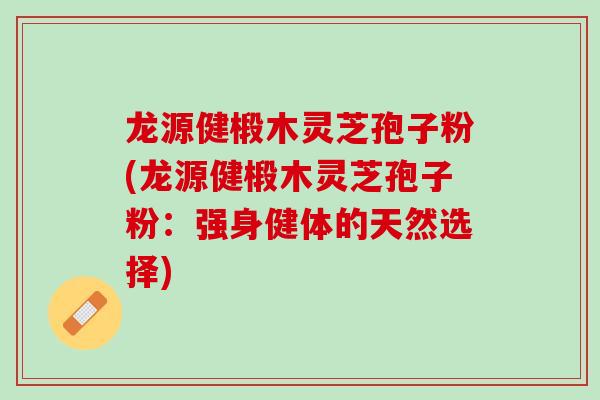 龙源健椴木灵芝孢子粉(龙源健椴木灵芝孢子粉:强身健体的天然选择) 龙源健椴木灵芝孢子粉(龙源健椴木灵芝孢子粉:强身健体的天然选择)