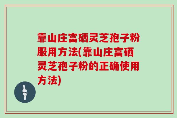 靠山庄富硒灵芝孢子粉服用方法(靠山庄富硒灵芝孢子粉的正确使用方法)
