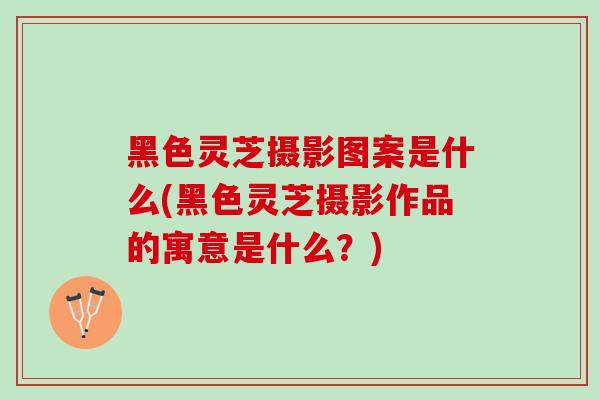 黑色灵芝摄影图案是什么(黑色灵芝摄影作品的寓意是什么?) 黑色灵芝摄影图案是什么(黑色灵芝摄影作品的寓意是什么?)