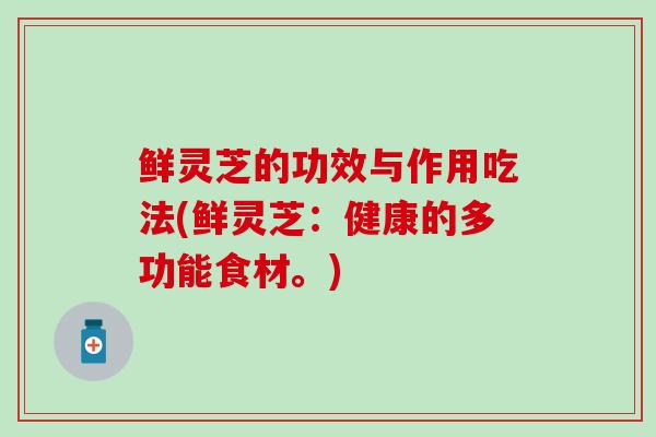 鲜灵芝的功效与作用吃法(鲜灵芝:健康的多功能食材。) 鲜灵芝的功效与作用吃法(鲜灵芝:健康的多功能食材。)
