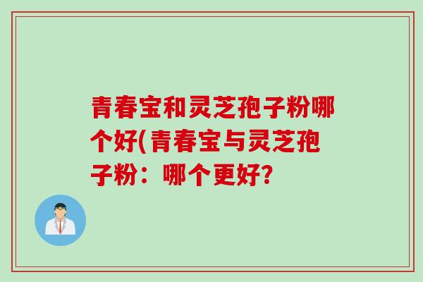 青春宝和灵芝孢子粉哪个好(青春宝与灵芝孢子粉:哪个更好? 青春宝和灵芝孢子粉哪个好(青春宝与灵芝孢子粉:哪个更好?