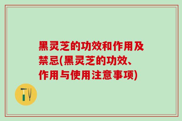 黑灵芝的功效和作用及禁忌(黑灵芝的功效、作用与使用注意事项) 黑灵芝的功效和作用及禁忌(黑灵芝的功效、作用与使用注意事项)