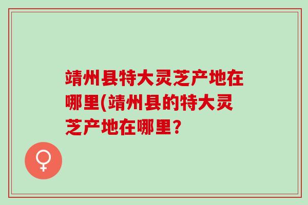靖州县特大灵芝产地在哪里(靖州县的特大灵芝产地在哪里? 靖州县特大灵芝产地在哪里(靖州县的特大灵芝产地在哪里?