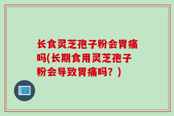 长食灵芝孢子粉会胃痛吗(长期食用灵芝孢子粉会导致胃痛吗？)