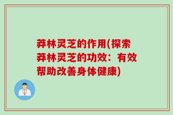 莽林灵芝的作用(探索莽林灵芝的功效：有效帮助改善身体健康)