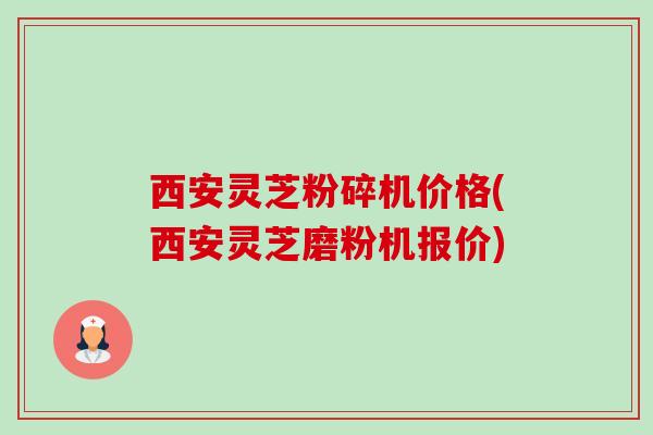 西安灵芝粉碎机价格(西安灵芝磨粉机报价) 西安灵芝粉碎机价格(西安灵芝磨粉机报价)
