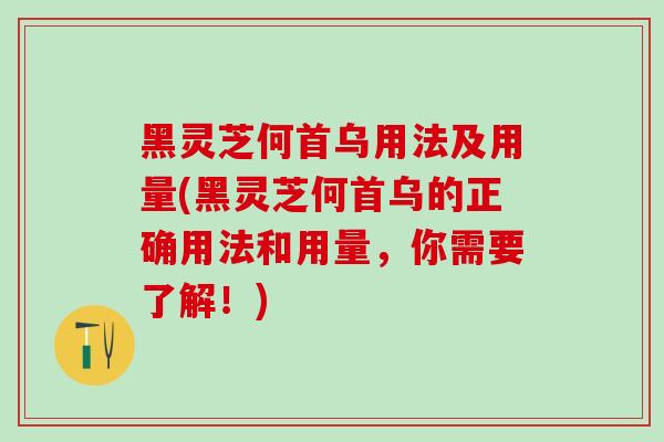 黑灵芝何首乌用法及用量(黑灵芝何首乌的正确用法和用量，你需要了解！)