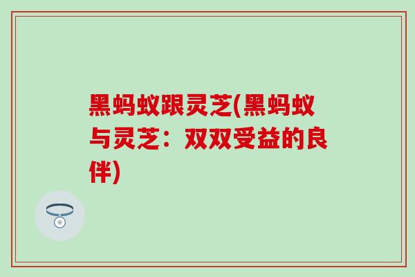 黑蚂蚁跟灵芝(黑蚂蚁与灵芝:双双受益的良伴) 黑蚂蚁跟灵芝(黑蚂蚁与灵芝:双双受益的良伴)