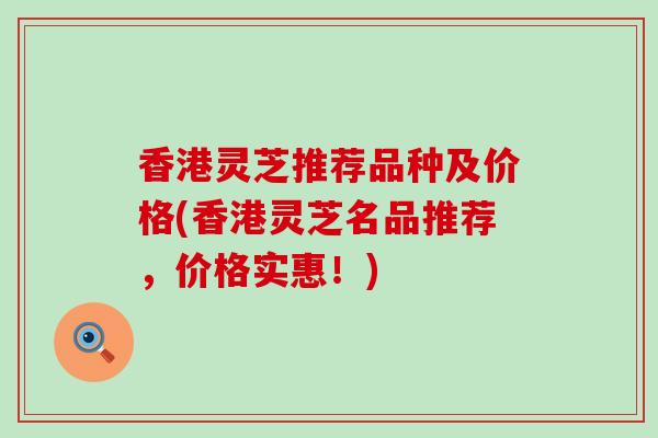香港灵芝推荐品种及价格(香港灵芝名品推荐，价格实惠！)