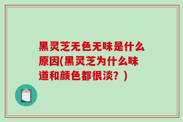 黑灵芝无色无味是什么原因(黑灵芝为什么味道和颜色都很淡?) 黑灵芝无色无味是什么原因(黑灵芝为什么味道和颜色都很淡?)