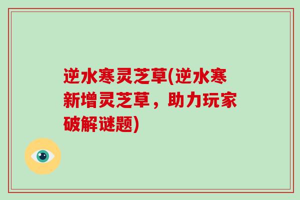 逆水寒灵芝草(逆水寒新增灵芝草,助力玩家破解谜题) 逆水寒灵芝草(逆水寒新增灵芝草,助力玩家破解谜题)