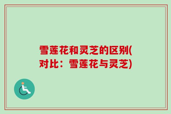 雪莲花和灵芝的区别(对比:雪莲花与灵芝) 雪莲花和灵芝的区别(对比:雪莲花与灵芝)