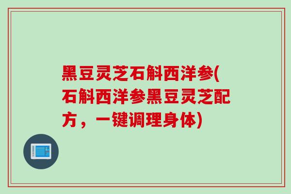 黑豆灵芝石斛西洋参(石斛西洋参黑豆灵芝配方，一键调理身体)