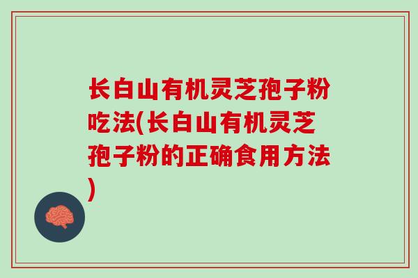 长白山有机灵芝孢子粉吃法(长白山有机灵芝孢子粉的正确食用方法) 长白山有机灵芝孢子粉吃法(长白山有机灵芝孢子粉的正确食用方法)
