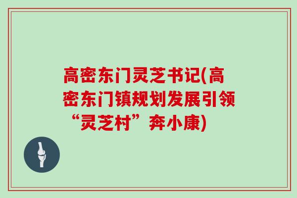 高密东门灵芝书记(高密东门镇规划发展引领“灵芝村”奔小康) 高密东门灵芝书记(高密东门镇规划发展引领“灵芝村”奔小康)