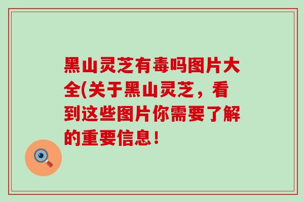 黑山灵芝有毒吗图片大全(关于黑山灵芝,看到这些图片你需要了解的重要信息! 黑山灵芝有毒吗图片大全(关于黑山灵芝,看到这些图片你需要了解的重要信息!