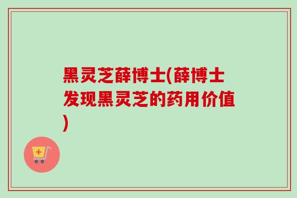 黑灵芝薛博士(薛博士发现黑灵芝的药用价值) 黑灵芝薛博士(薛博士发现黑灵芝的药用价值)