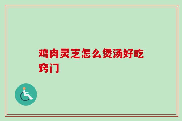鸡肉灵芝怎么煲汤好吃窍门 鸡肉灵芝怎么煲汤好吃窍门