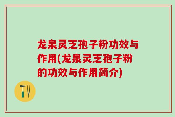 龙泉灵芝孢子粉功效与作用(龙泉灵芝孢子粉的功效与作用简介) 龙泉灵芝孢子粉功效与作用(龙泉灵芝孢子粉的功效与作用简介)