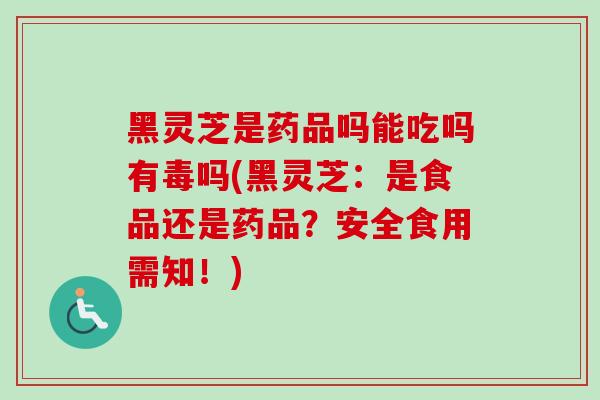 黑灵芝是药品吗能吃吗有毒吗(黑灵芝:是食品还是药品?安全食用需知!) 黑灵芝是药品吗能吃吗有毒吗(黑灵芝:是食品还是药品?安全食用需知!)