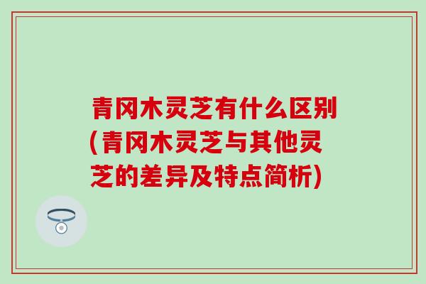 青冈木灵芝有什么区别(青冈木灵芝与其他灵芝的差异及特点简析) 青冈木灵芝有什么区别(青冈木灵芝与其他灵芝的差异及特点简析)