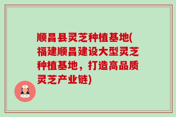 顺昌县灵芝种植基地(福建顺昌建设大型灵芝种植基地,打造高品质灵芝产业链) 顺昌县灵芝种植基地(福建顺昌建设大型灵芝种植基地,打造高品质灵芝产业链)