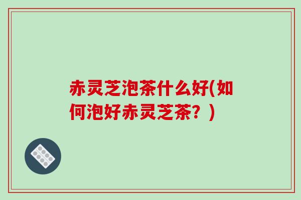 赤灵芝泡茶什么好(如何泡好赤灵芝茶?) 赤灵芝泡茶什么好(如何泡好赤灵芝茶?)