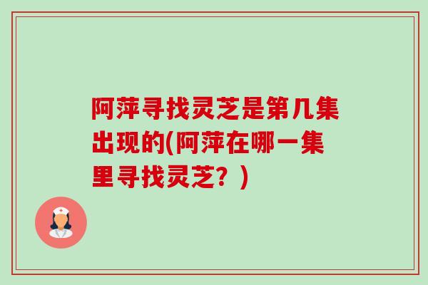 阿萍寻找灵芝是第几集出现的(阿萍在哪一集里寻找灵芝？)