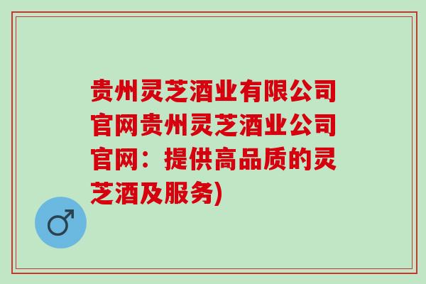 贵州灵芝酒业有限公司官网贵州灵芝酒业公司官网:提供高品质的灵芝酒及服务) 贵州灵芝酒业有限公司官网贵州灵芝酒业公司官网:提供高品质的灵芝酒及服务)