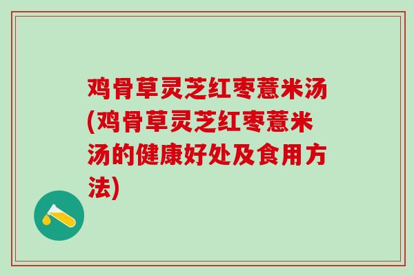 鸡骨草灵芝红枣薏米汤(鸡骨草灵芝红枣薏米汤的健康好处及食用方法) 鸡骨草灵芝红枣薏米汤(鸡骨草灵芝红枣薏米汤的健康好处及食用方法)