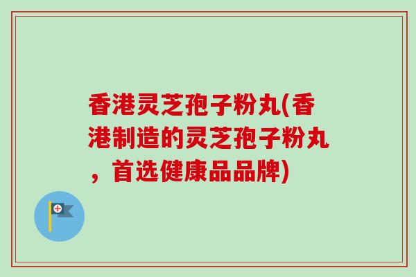 香港灵芝孢子粉丸(香港制造的灵芝孢子粉丸,首选健康品品牌) 香港灵芝孢子粉丸(香港制造的灵芝孢子粉丸,首选健康品品牌)