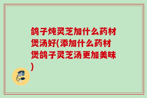 鸽子炖灵芝加什么药材煲汤好(添加什么药材煲鸽子灵芝汤更加美味) 鸽子炖灵芝加什么药材煲汤好(添加什么药材煲鸽子灵芝汤更加美味)