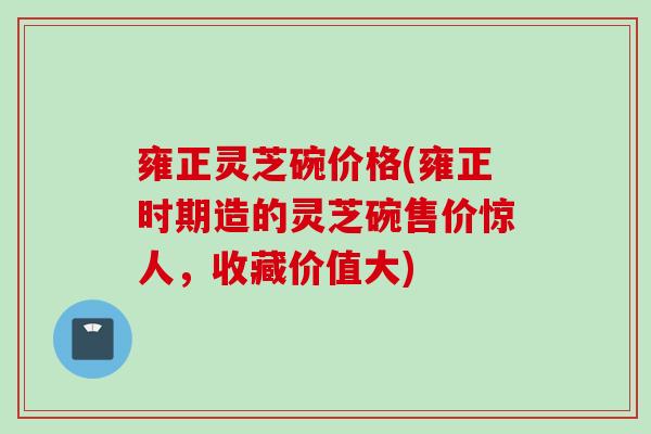 雍正灵芝碗价格(雍正时期造的灵芝碗售价惊人,收藏价值大) 雍正灵芝碗价格(雍正时期造的灵芝碗售价惊人,收藏价值大)