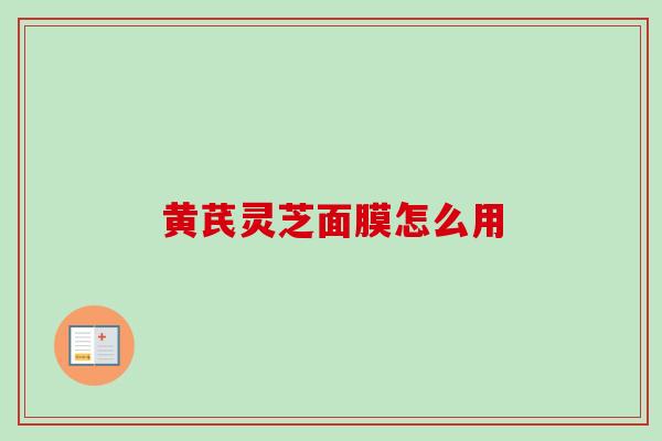 黄芪灵芝面膜怎么用 黄芪灵芝面膜怎么用