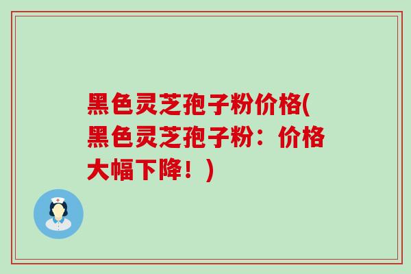 黑色灵芝孢子粉价格(黑色灵芝孢子粉:价格大幅下降!) 黑色灵芝孢子粉价格(黑色灵芝孢子粉:价格大幅下降!)